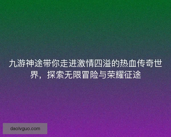 九游神途带你走进激情四溢的热血传奇世界,探索无限冒险与荣耀征途 九游神途带你走进激情四溢的热血传奇世界,探索无限冒险与荣耀征途