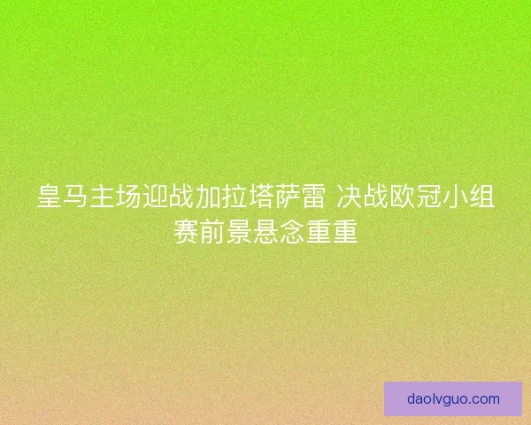 皇马主场迎战加拉塔萨雷 决战欧冠小组赛前景悬念重重
