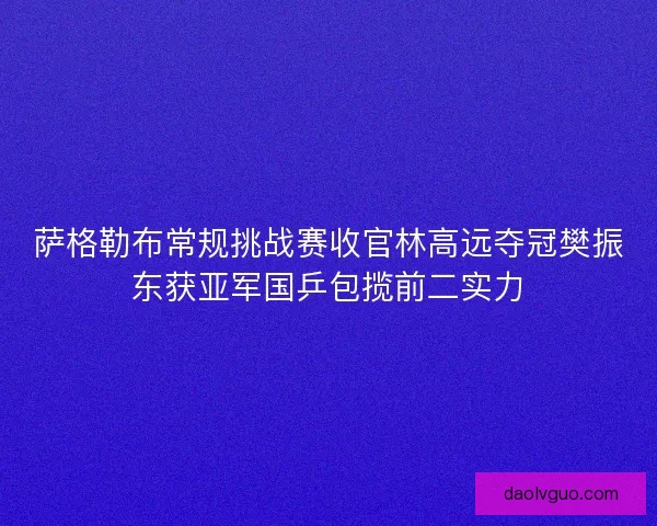 萨格勒布常规挑战赛收官林高远夺冠樊振东获亚军国乒包揽前二实力