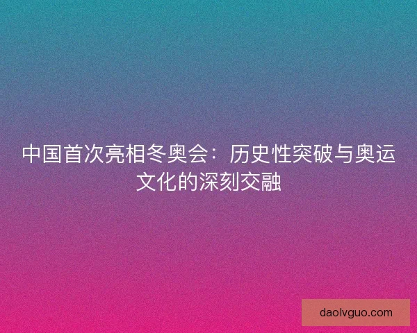 中国首次亮相冬奥会：历史性突破与奥运文化的深刻交融