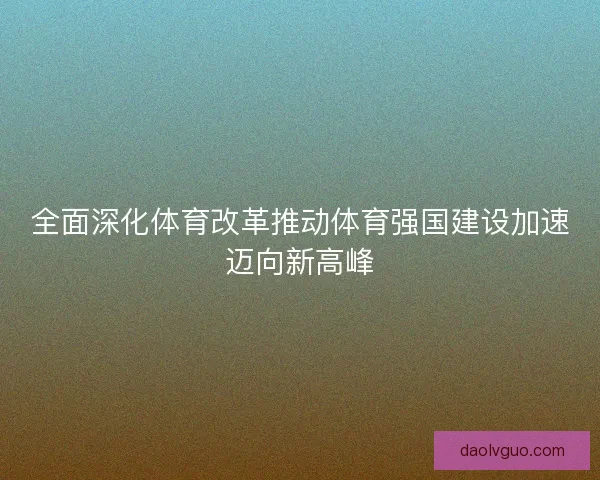 全面深化体育改革推动体育强国建设加速迈向新高峰