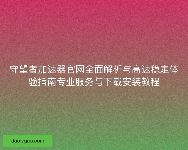 守望者加速器官网全面解析与高速稳定体验指南专业服务与下载安装教程 守望者加速器官网全面解析与高速稳定体验指南专业服务与下载安装教程