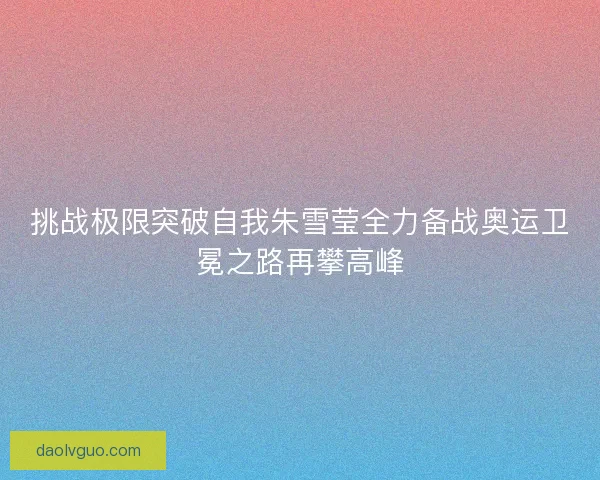 挑战极限突破自我朱雪莹全力备战奥运卫冕之路再攀高峰 挑战极限突破自我朱雪莹全力备战奥运卫冕之路再攀高峰