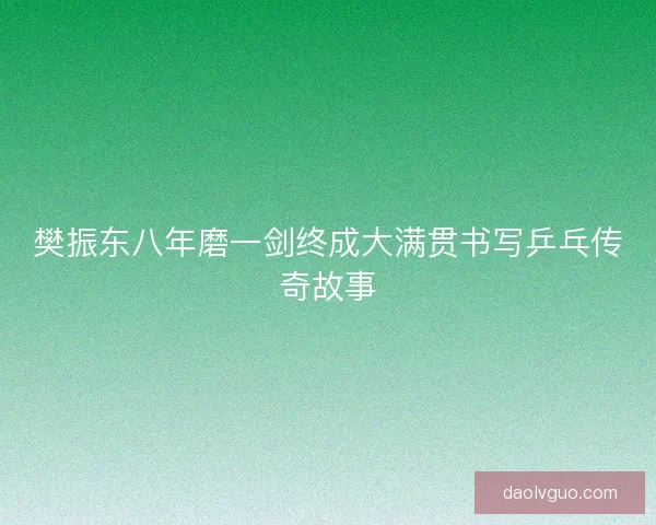 樊振东八年磨一剑终成大满贯书写乒乓传奇故事 樊振东八年磨一剑终成大满贯书写乒乓传奇故事