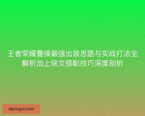 王者荣耀曹操最强出装思路与实战打法全解析加上铭文搭配技巧深度剖析 王者荣耀曹操最强出装思路与实战打法全解析加上铭文搭配技巧深度剖析