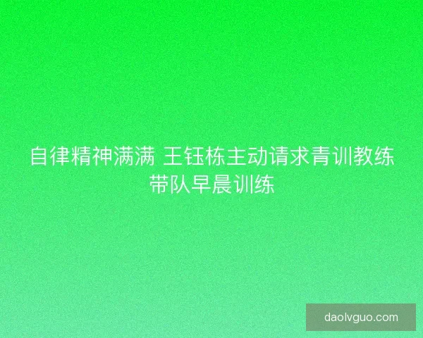 自律精神满满 王钰栋主动请求青训教练带队早晨训练 自律精神满满 王钰栋主动请求青训教练带队早晨训练