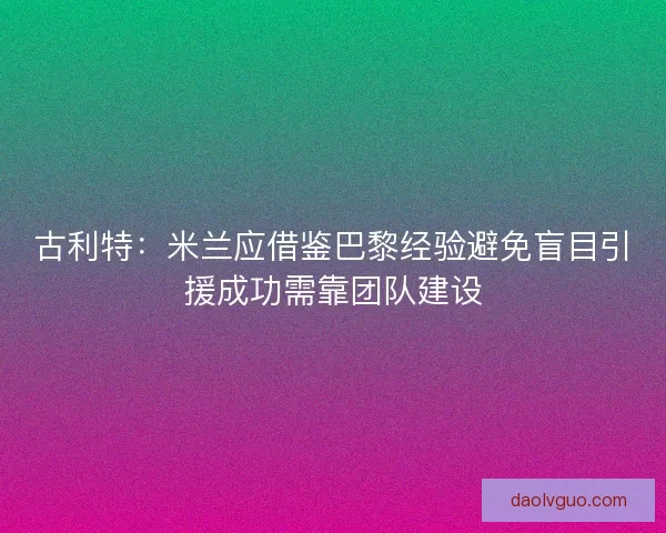 古利特:米兰应借鉴巴黎经验避免盲目引援成功需靠团队建设 古利特:米兰应借鉴巴黎经验避免盲目引援成功需靠团队建设