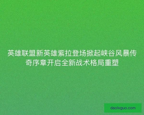 英雄联盟新英雄紫拉登场掀起峡谷风暴传奇序章开启全新战术格局重塑 英雄联盟新英雄紫拉登场掀起峡谷风暴传奇序章开启全新战术格局重塑