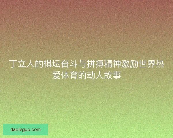 丁立人的棋坛奋斗与拼搏精神激励世界热爱体育的动人故事 丁立人的棋坛奋斗与拼搏精神激励世界热爱体育的动人故事