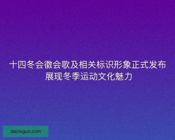 十四冬会徽会歌及相关标识形象正式发布 展现冬季运动文化魅力 十四冬会徽会歌及相关标识形象正式发布 展现冬季运动文化魅力