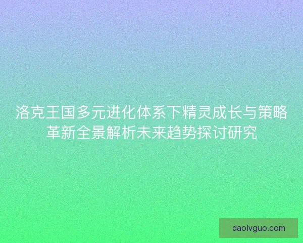 洛克王国多元进化体系下精灵成长与策略革新全景解析未来趋势探讨研究 洛克王国多元进化体系下精灵成长与策略革新全景解析未来趋势探讨研究