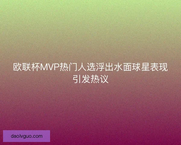 欧联杯MVP热门人选浮出水面球星表现引发热议