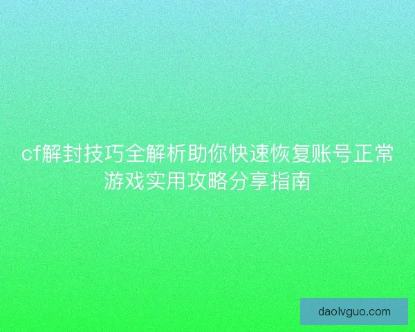 cf解封技巧全解析助你快速恢复账号正常游戏实用攻略分享指南 cf解封技巧全解析助你快速恢复账号正常游戏实用攻略分享指南