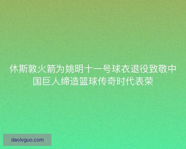 休斯敦火箭为姚明十一号球衣退役致敬中国巨人缔造篮球传奇时代表荣 休斯敦火箭为姚明十一号球衣退役致敬中国巨人缔造篮球传奇时代表荣