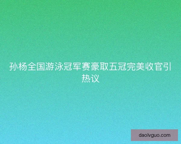 孙杨全国游泳冠军赛豪取五冠完美收官引热议