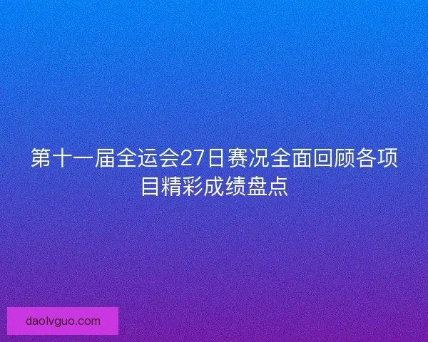 第十一届全运会27日赛况全面回顾各项目精彩成绩盘点