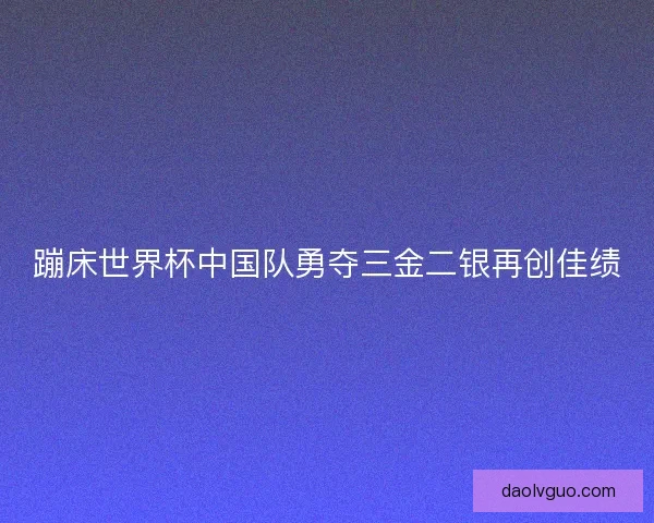 蹦床世界杯中国队勇夺三金二银再创佳绩