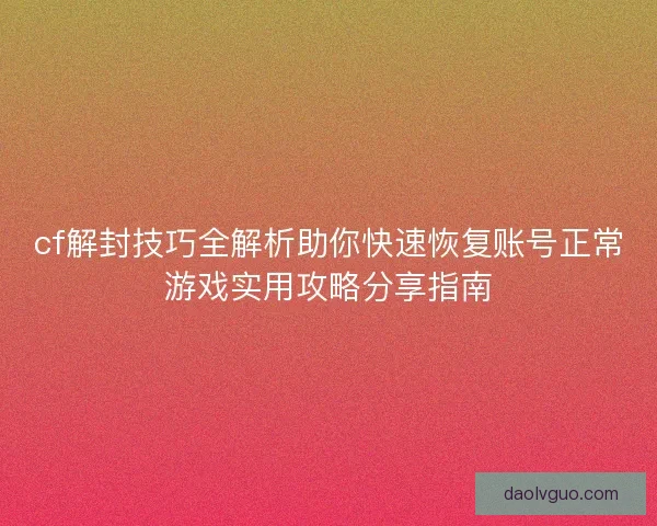 cf解封技巧全解析助你快速恢复账号正常游戏实用攻略分享指南