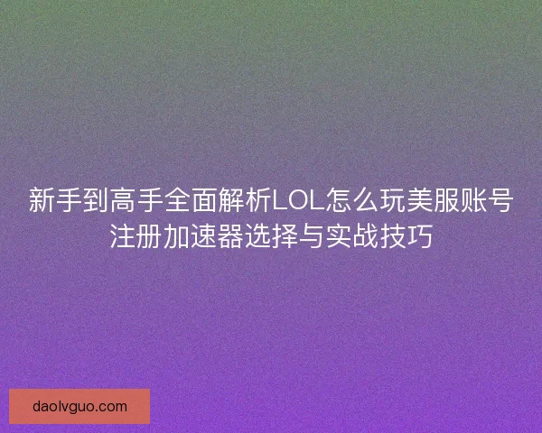 新手到高手全面解析LOL怎么玩美服账号注册加速器选择与实战技巧