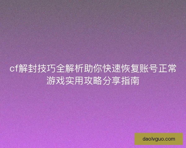 cf解封技巧全解析助你快速恢复账号正常游戏实用攻略分享指南
