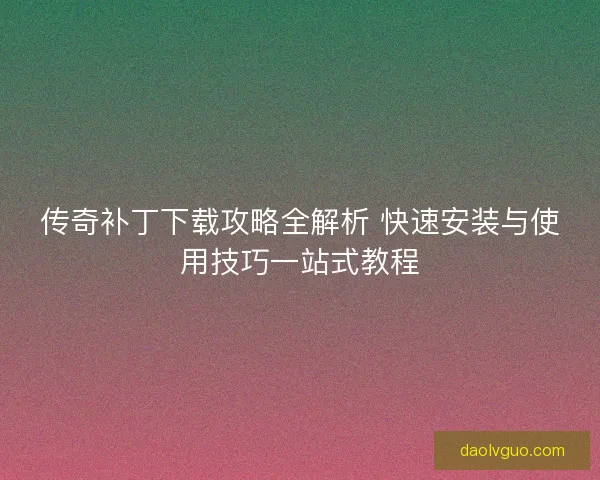传奇补丁下载攻略全解析 快速安装与使用技巧一站式教程