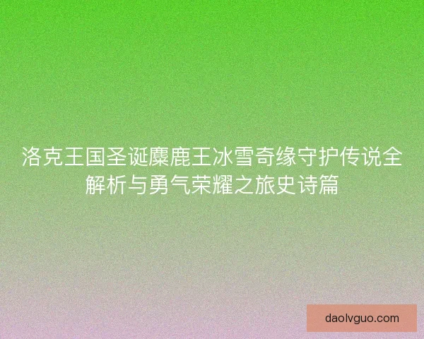 洛克王国圣诞麋鹿王冰雪奇缘守护传说全解析与勇气荣耀之旅史诗篇