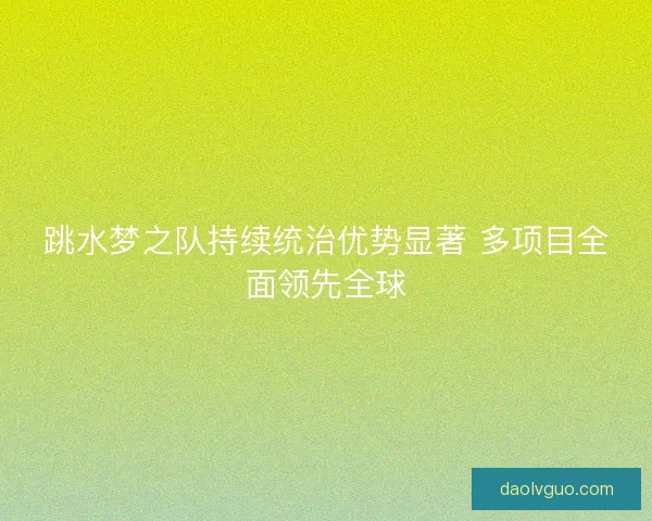 跳水梦之队持续统治优势显著 多项目全面领先全球
