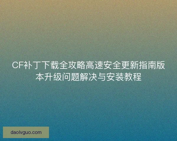 CF补丁下载全攻略高速安全更新指南版本升级问题解决与安装教程